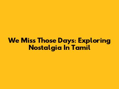 We Miss Those Days: Exploring Nostalgia In Tamil