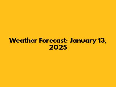 Weather Forecast: January 13, 2025