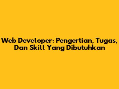 Web Developer: Pengertian, Tugas, Dan Skill Yang Dibutuhkan