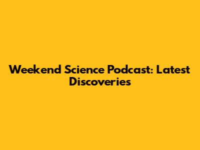 Weekend Science Podcast: Latest Discoveries