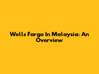 Wells Fargo In Malaysia: An Overview