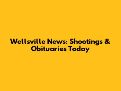 Wellsville News: Shootings & Obituaries Today