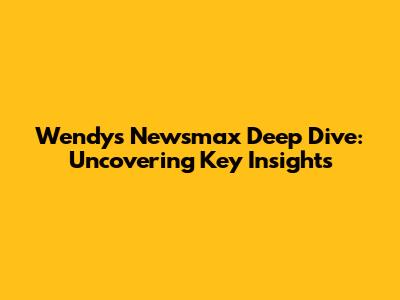 Wendy's Newsmax Deep Dive: Uncovering Key Insights