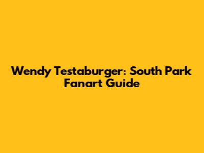 Wendy Testaburger: South Park Fanart Guide