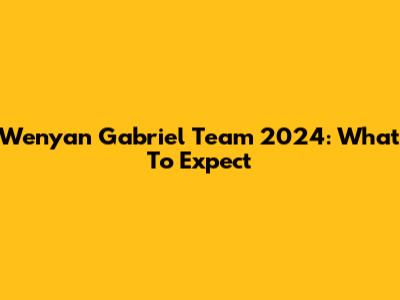 Wenyan Gabriel Team 2024: What To Expect