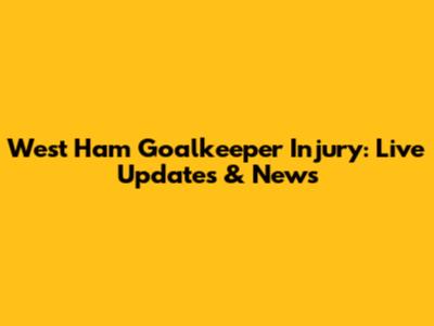 West Ham Goalkeeper Injury: Live Updates & News