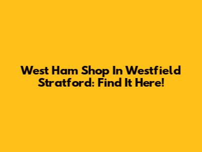 West Ham Shop In Westfield Stratford: Find It Here!