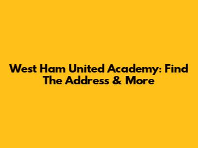 West Ham United Academy: Find The Address & More