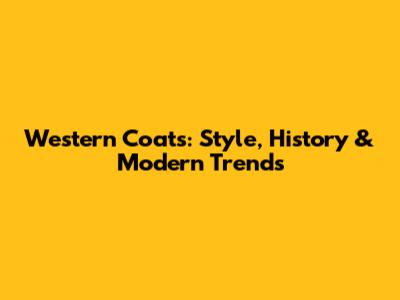 Western Coats: Style, History & Modern Trends