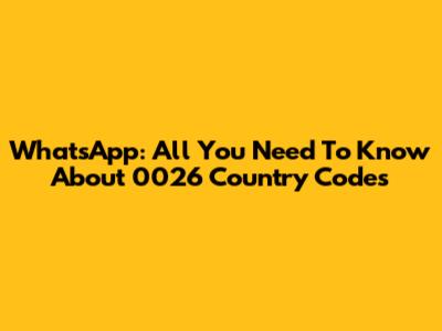 WhatsApp: All You Need To Know About 0026 Country Codes