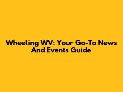 Wheeling WV: Your Go-To News And Events Guide