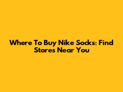 Where To Buy Nike Socks: Find Stores Near You