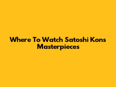Where To Watch Satoshi Kon's Masterpieces