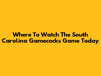 Where To Watch The South Carolina Gamecocks Game Today