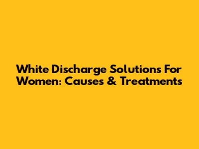 White Discharge Solutions For Women: Causes & Treatments