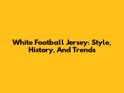 White Football Jersey: Style, History, And Trends