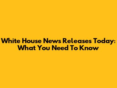 White House News Releases Today: What You Need To Know