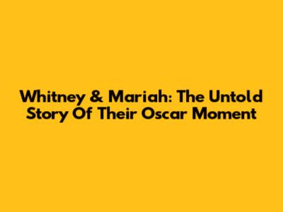 Whitney & Mariah: The Untold Story Of Their Oscar Moment