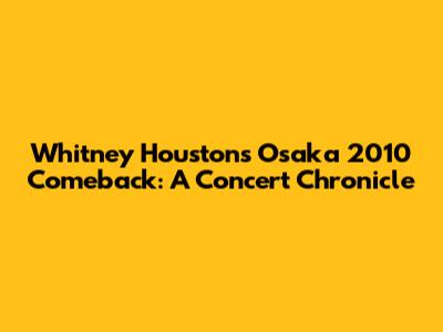 Whitney Houston's Osaka 2010 Comeback: A Concert Chronicle