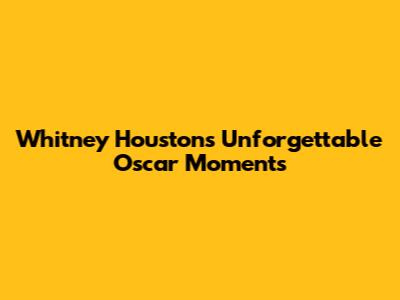 Whitney Houston's Unforgettable Oscar Moments