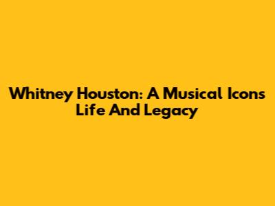 Whitney Houston: A Musical Icon's Life And Legacy