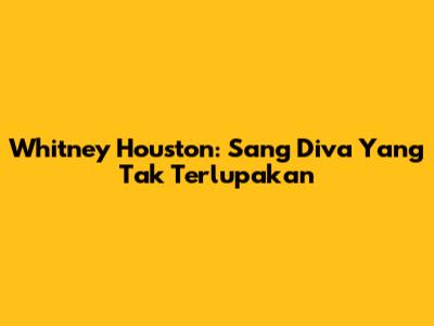 Whitney Houston: Sang Diva Yang Tak Terlupakan