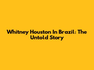 Whitney Houston In Brazil: The Untold Story