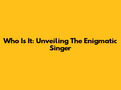 Who Is It: Unveiling The Enigmatic Singer