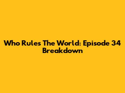 Who Rules The World: Episode 34 Breakdown