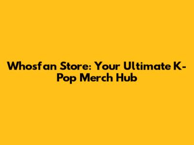Whosfan Store: Your Ultimate K-Pop Merch Hub