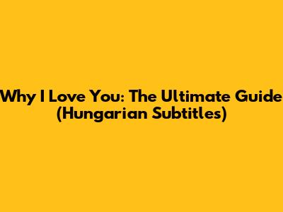 Why I Love You: The Ultimate Guide (Hungarian Subtitles)
