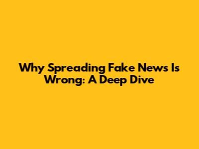 Why Spreading Fake News Is Wrong: A Deep Dive