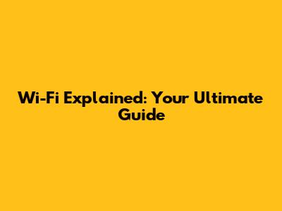 Wi-Fi Explained: Your Ultimate Guide