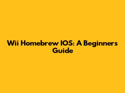 Wii Homebrew IOS: A Beginner's Guide