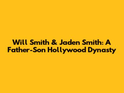 Will Smith & Jaden Smith: A Father-Son Hollywood Dynasty