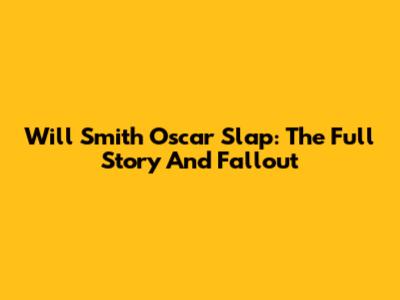 Will Smith Oscar Slap: The Full Story And Fallout