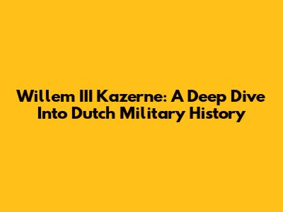 Willem III Kazerne: A Deep Dive Into Dutch Military History