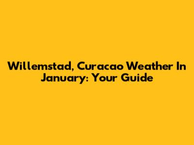 Willemstad, Curacao Weather In January: Your Guide