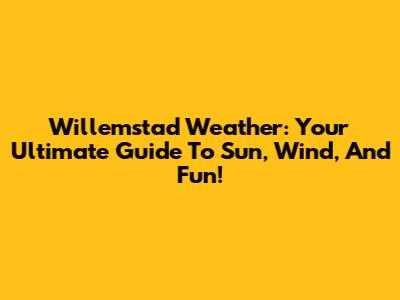 Willemstad Weather: Your Ultimate Guide To Sun, Wind, And Fun!