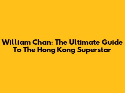 William Chan: The Ultimate Guide To The Hong Kong Superstar