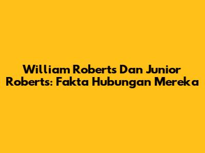 William Roberts Dan Junior Roberts: Fakta Hubungan Mereka
