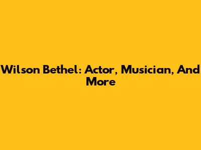 Wilson Bethel: Actor, Musician, And More