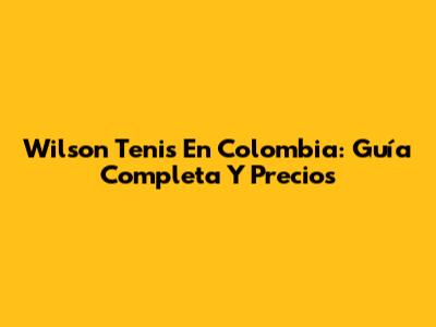 Wilson Tenis En Colombia: Guía Completa Y Precios
