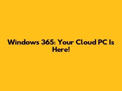 Windows 365: Your Cloud PC Is Here!
