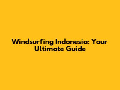 Windsurfing Indonesia: Your Ultimate Guide