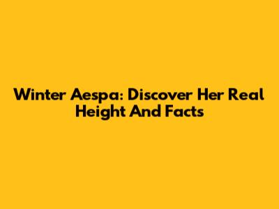 Winter Aespa: Discover Her Real Height And Facts