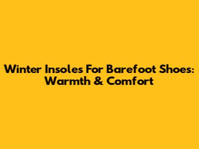 Winter Insoles For Barefoot Shoes: Warmth & Comfort