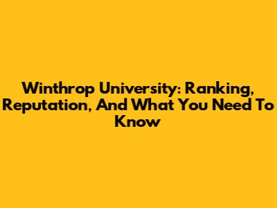 Winthrop University: Ranking, Reputation, And What You Need To Know