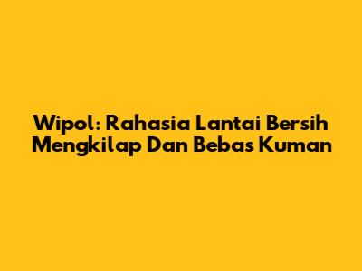 Wipol: Rahasia Lantai Bersih Mengkilap Dan Bebas Kuman