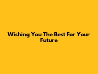 Wishing You The Best For Your Future